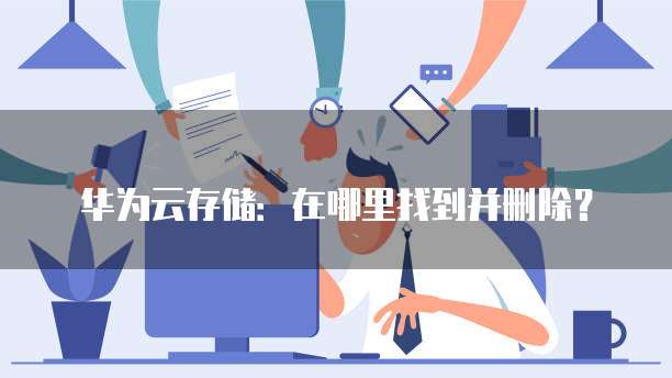 华为云存储:在哪里找到并删除?
