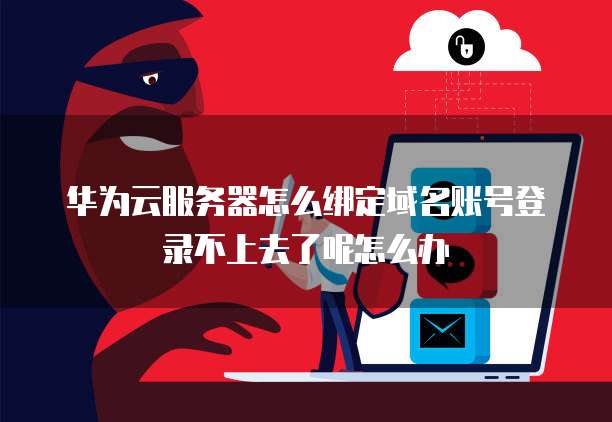 华为云服务器怎么绑定域名账号登录不上去了呢怎么办