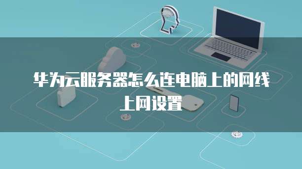 华为云服务器怎么连电脑上的网线上网设置