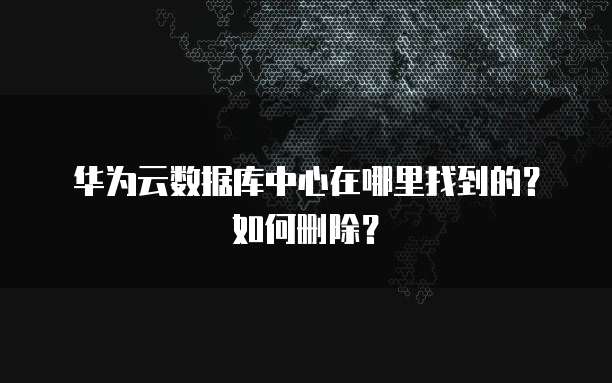 华为云数据库中心在哪里找到的？如何删除？