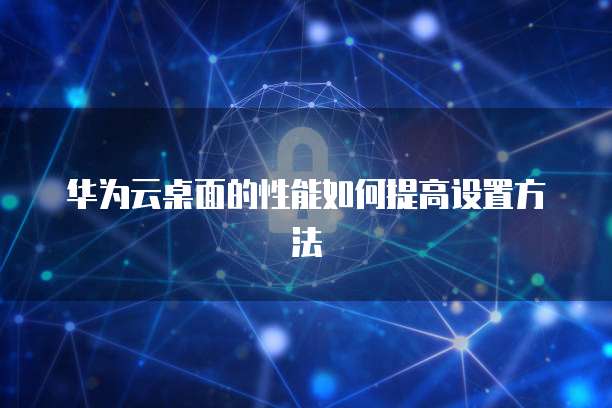 华为云桌面的性能如何提高设置方法