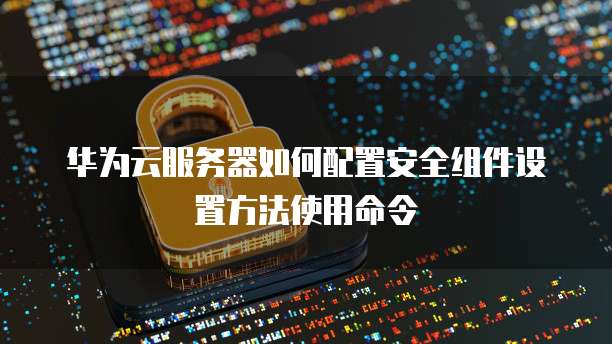 华为云服务器如何配置安全组件设置方法使用命令