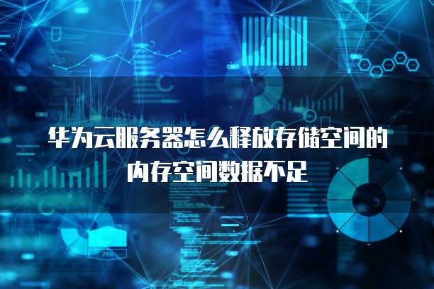 华为云服务器怎么释放存储空间的内存空间数据不足