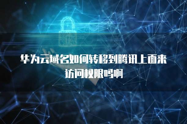 华为云域名如何转移到腾讯上面来访问权限吗啊