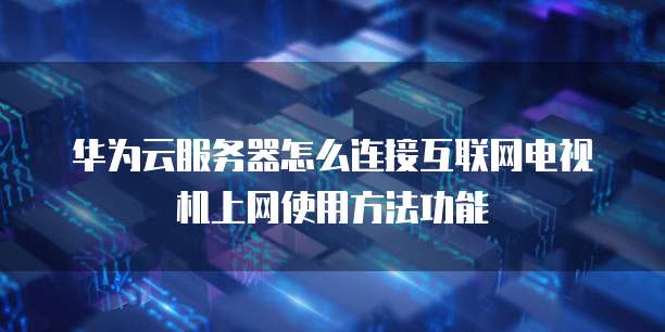 华为云服务器怎么连接互联网电视机上网使用方法功能