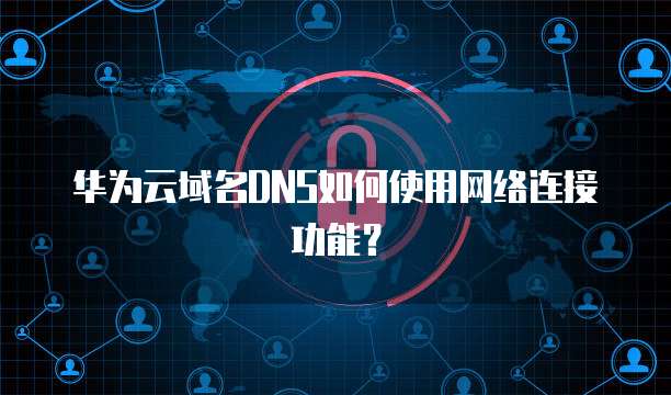华为云域名DNS如何使用网络连接功能?