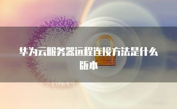 华为云服务器远程连接方法是什么版本