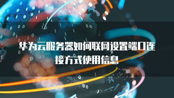 华为云服务器如何联网设置端口连接方式使用信息