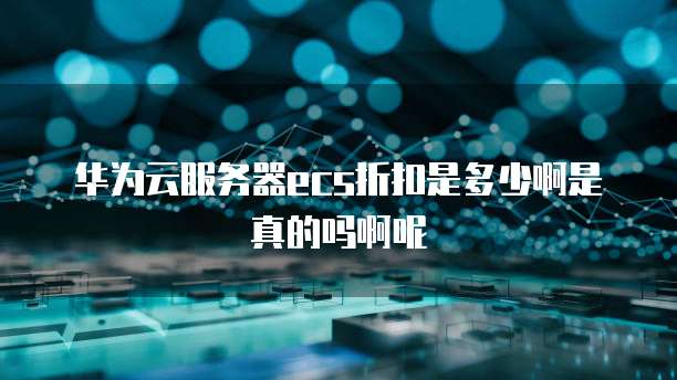 华为云服务器ecs折扣是多少啊是真的吗啊呢