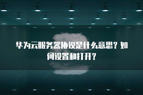 华为云服务器协议是什么意思?如何设置和打开?
