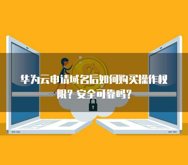 华为云申请域名后如何购买操作权限?安全可靠吗?