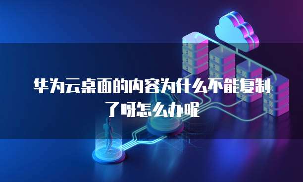 华为云桌面的内容为什么不能复制了呀怎么办呢