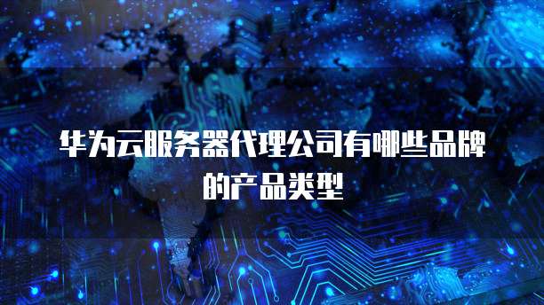 华为云服务器代理公司有哪些品牌的产品类型