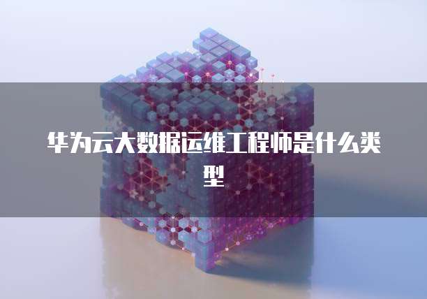 华为云大数据运维工程师是什么类型