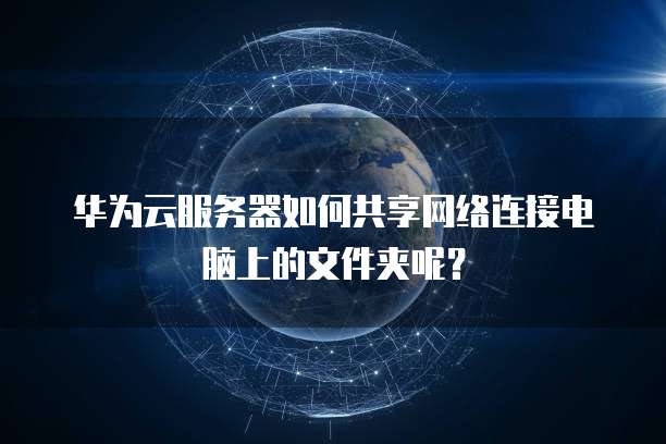 华为云服务器如何共享网络连接电脑上的文件夹呢？
