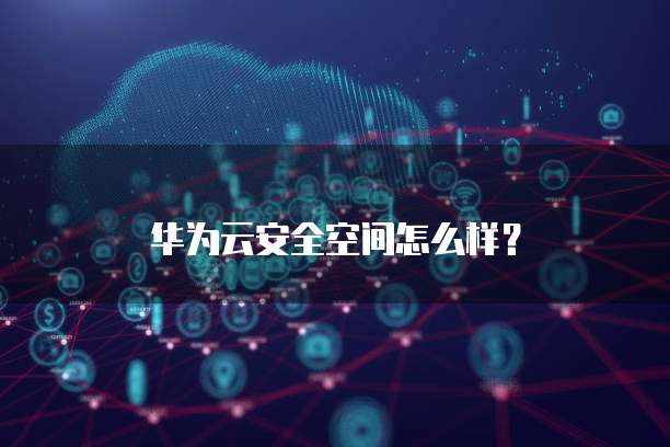 华为云安全空间怎么样?