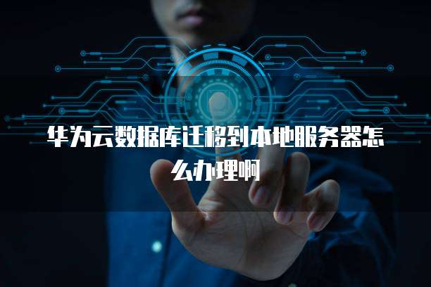 华为云数据库迁移到本地服务器怎么办理啊