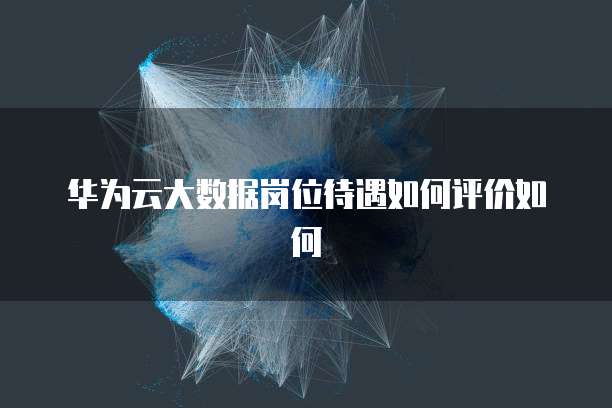 华为云大数据岗位待遇如何评价如何