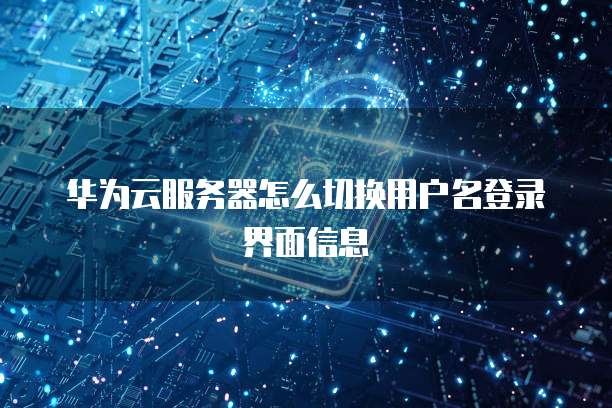 华为云服务器怎么切换用户名登录界面信息