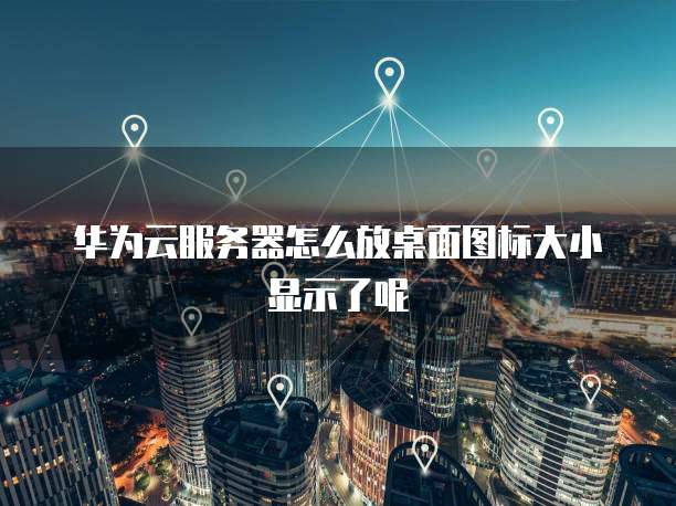 华为云服务器怎么放桌面图标大小显示了呢