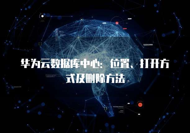 华为云数据库中心:位置、打开方式及删除方法