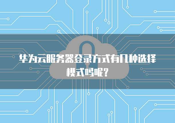 华为云服务器登录方式有几种选择模式吗呢?