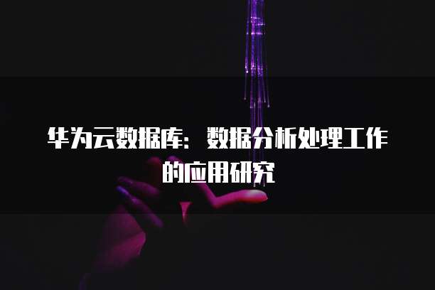 华为云数据库:数据分析处理工作的应用研究