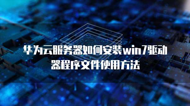 华为云服务器如何安装win7驱动器程序文件使用方法