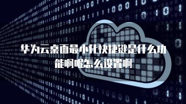华为云桌面最小化快捷键是什么功能啊呢怎么设置啊
