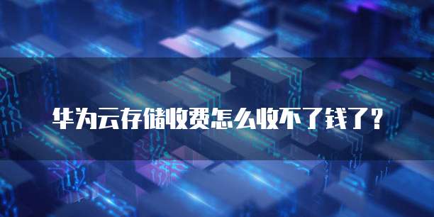 华为云存储收费怎么收不了钱了?