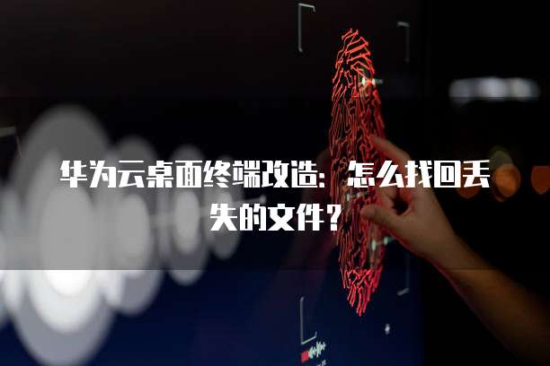华为云桌面终端改造:怎么找回丢失的文件?