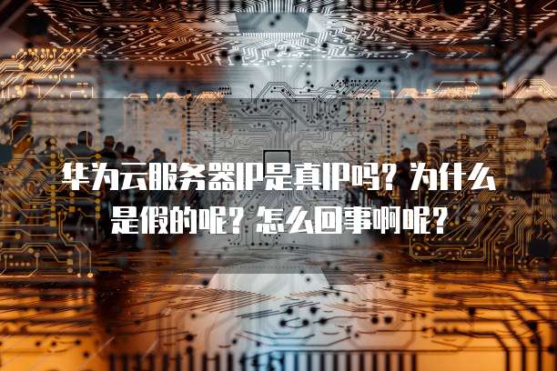 华为云服务器IP是真IP吗？为什么是假的呢？怎么回事啊呢？