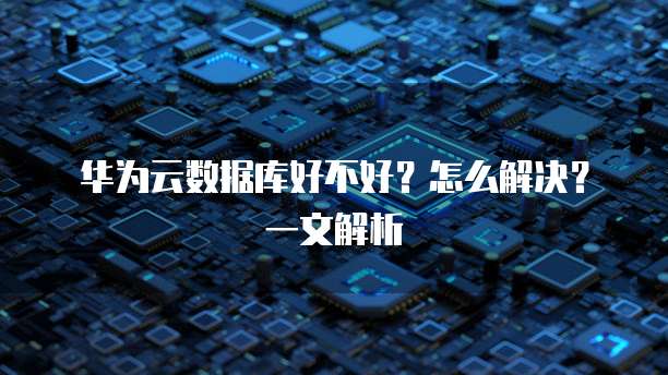 华为云数据库好不好?怎么解决?一文解析