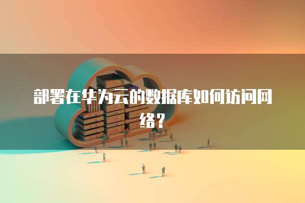 部署在华为云的数据库如何访问网络?