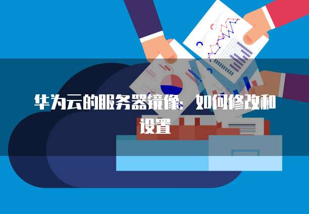 华为云的服务器镜像:如何修改和设置