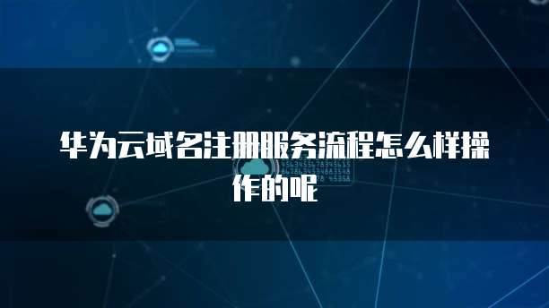 华为云域名注册服务流程怎么样操作的呢