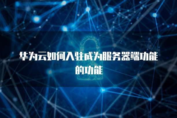 华为云如何入驻成为服务器端功能的功能