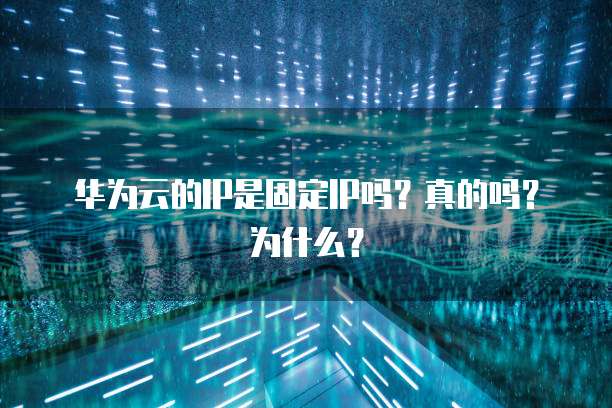 华为云的IP是固定IP吗?真的吗?为什么?