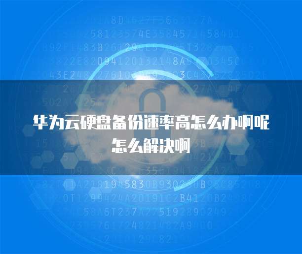 华为云硬盘备份速率高怎么办啊呢怎么解决啊