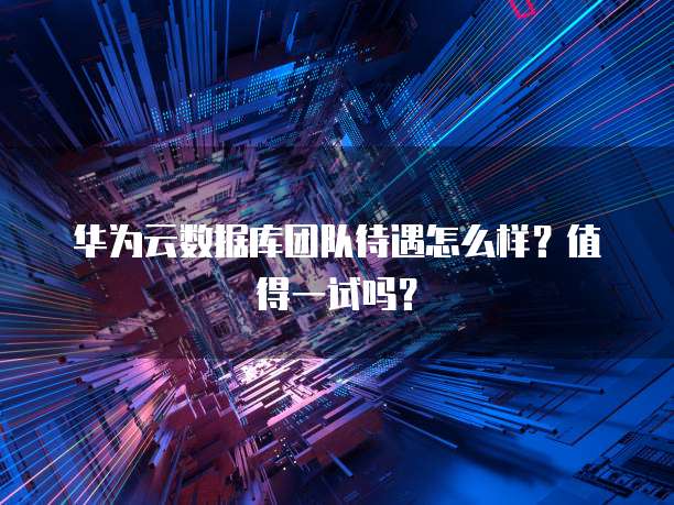 华为云数据库团队待遇怎么样？值得一试吗？