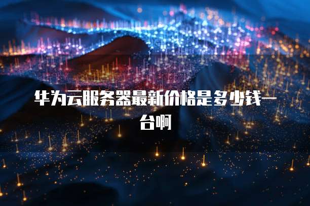 华为云服务器最新价格是多少钱一台啊