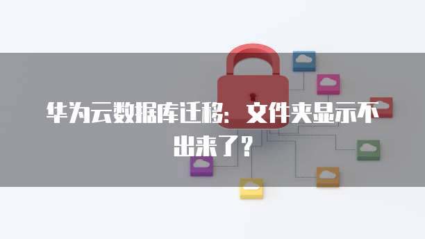 华为云数据库迁移：文件夹显示不出来了？