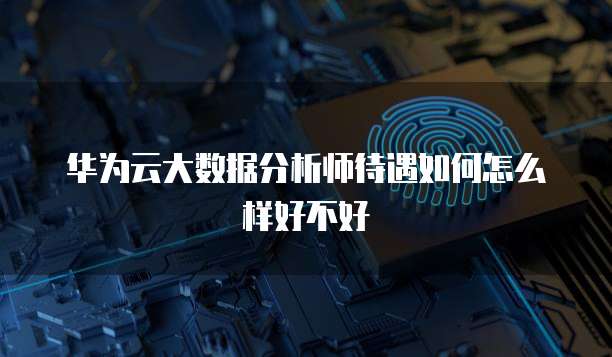 华为云大数据分析师待遇如何怎么样好不好