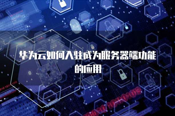 华为云如何入驻成为服务器端功能的应用