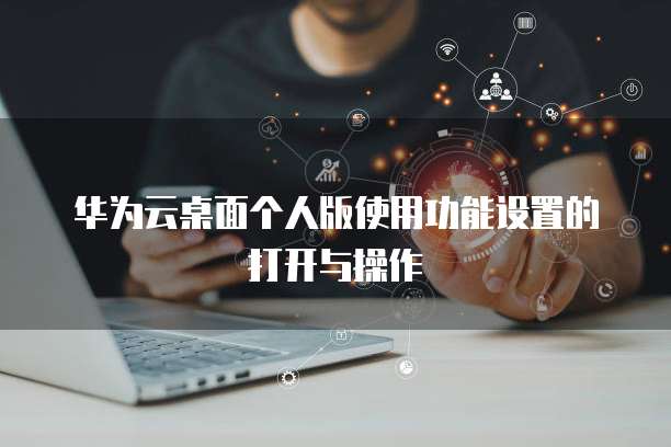 华为云桌面个人版使用功能设置的打开与操作