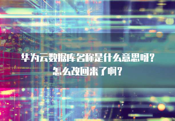 华为云数据库名称是什么意思呀?怎么改回来了啊?