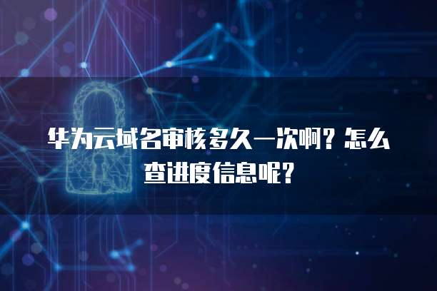 华为云域名审核多久一次啊?怎么查进度信息呢?