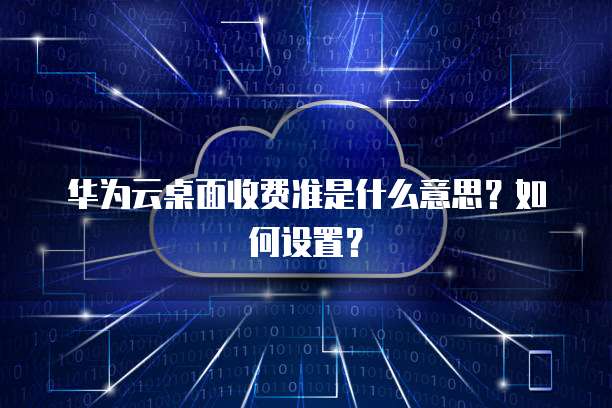 华为云桌面收费准是什么意思?如何设置?