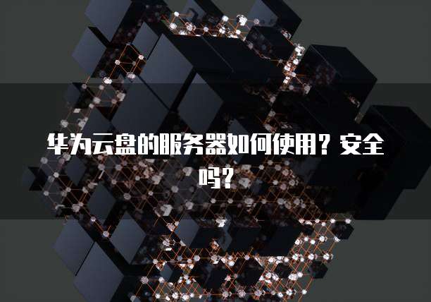 华为云盘的服务器如何使用?安全吗?
