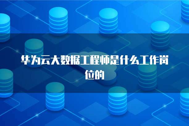 华为云大数据工程师是什么工作岗位的